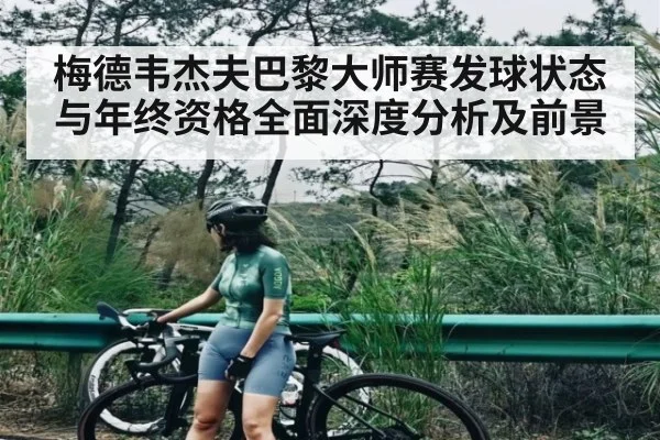 梅德韦杰夫巴黎大师赛发球状态与年终资格全面深度分析及前景